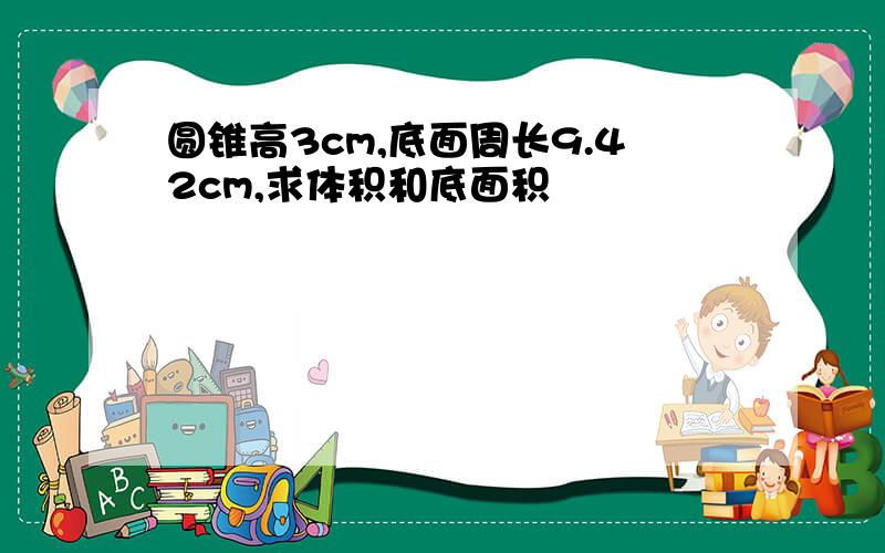 圆锥高3cm,底面周长9.42cm,求体积和底面积