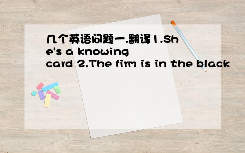 几个英语问题一.翻译1.She's a knowing card 2.The firm is in the black