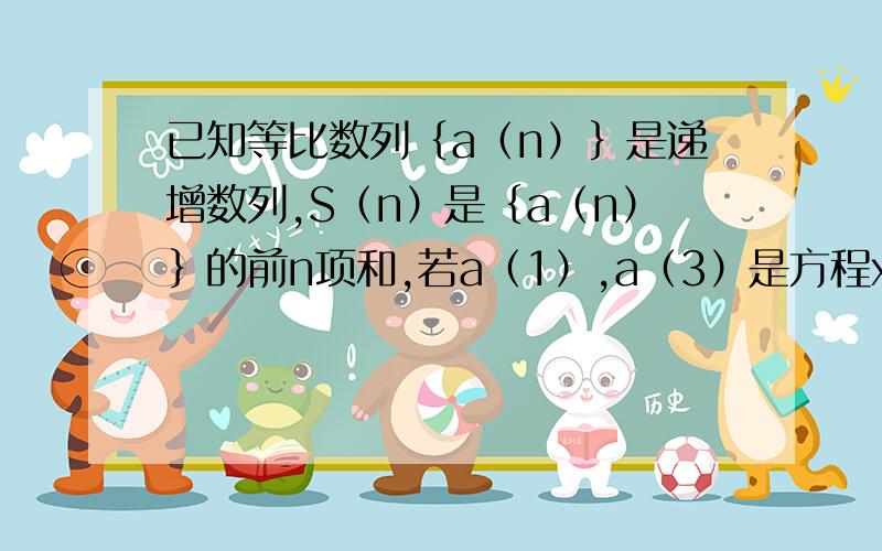 已知等比数列｛a（n）｝是递增数列,S（n）是｛a（n）｝的前n项和,若a（1）,a（3）是方程x-5x+4=0的两个根