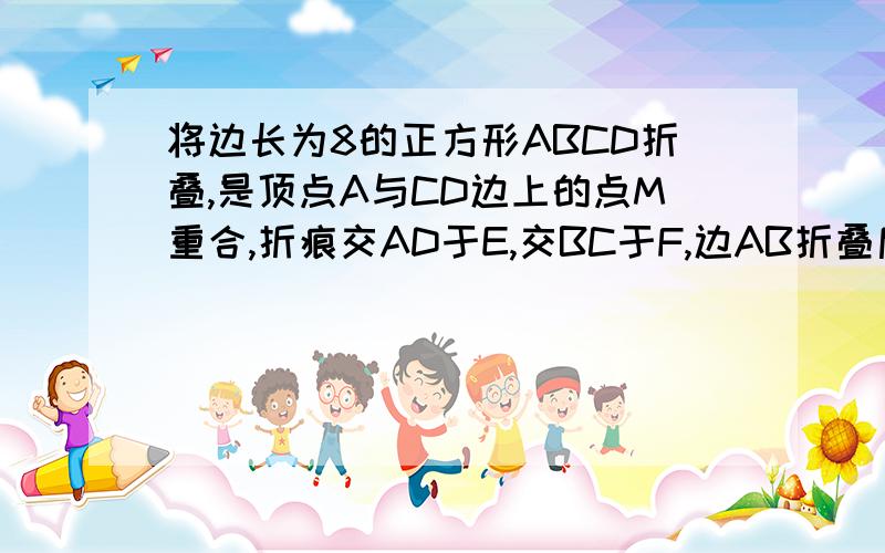 将边长为8的正方形ABCD折叠,是顶点A与CD边上的点M重合,折痕交AD于E,交BC于F,边AB折叠后与BC边交于点G