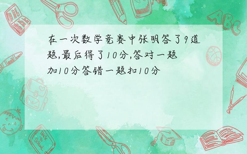 在一次数学竞赛中张明答了9道题,最后得了10分,答对一题加10分答错一题扣10分