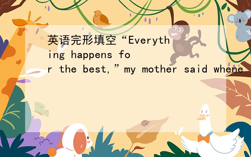 英语完形填空“Everything happens for the best,”my mother said whene