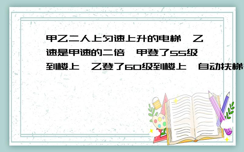 甲乙二人上匀速上升的电梯,乙速是甲速的二倍,甲登了55级到楼上,乙登了60级到楼上,自动扶梯有多少级