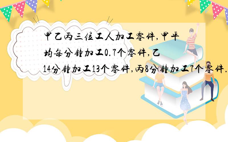 甲乙丙三位工人加工零件,甲平均每分钟加工0.7个零件,乙14分钟加工13个零件,丙8分钟加工7个零件.谁的工作