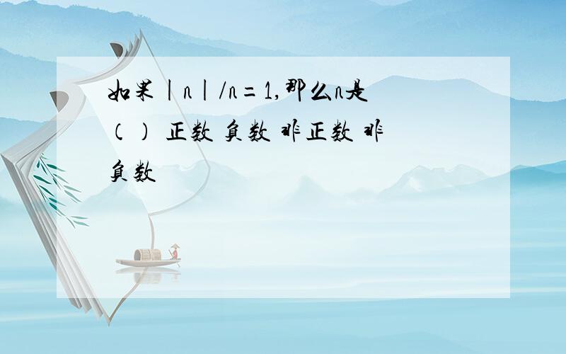 如果|n|/n=1,那么n是（） 正数 负数 非正数 非负数