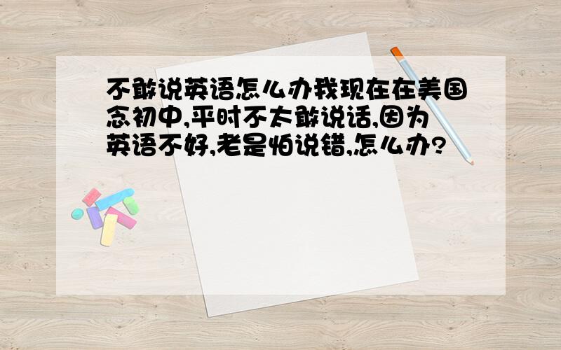 不敢说英语怎么办我现在在美国念初中,平时不太敢说话,因为英语不好,老是怕说错,怎么办?