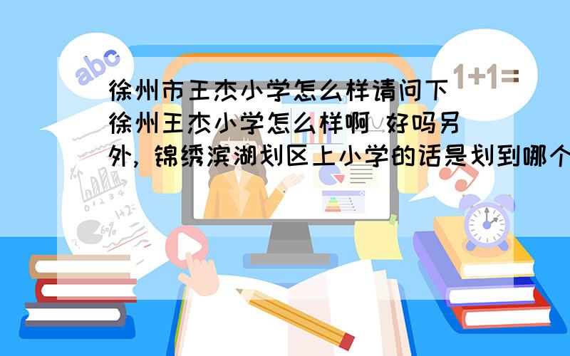 徐州市王杰小学怎么样请问下 徐州王杰小学怎么样啊 好吗另外, 锦绣滨湖划区上小学的话是划到哪个小学啊满意加分,多谢~