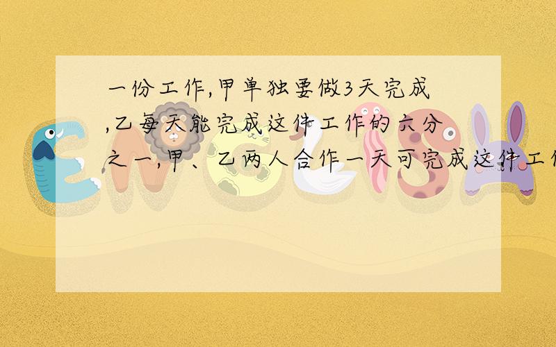 一份工作,甲单独要做3天完成,乙每天能完成这件工作的六分之一,甲、乙两人合作一天可完成这件工作的（）