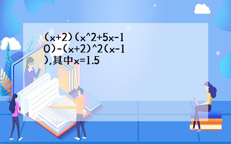 (x+2)(x^2+5x-10)-(x+2)^2(x-1),其中x=1.5