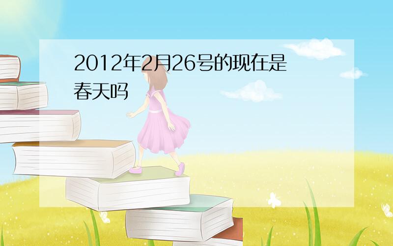 2012年2月26号的现在是春天吗