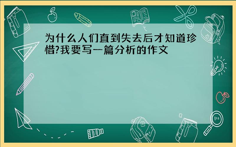 为什么人们直到失去后才知道珍惜?我要写一篇分析的作文