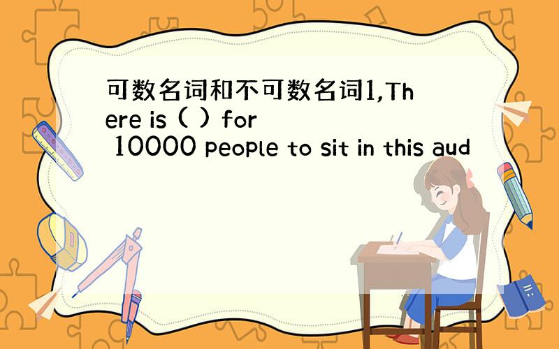 可数名词和不可数名词1,There is ( ) for 10000 people to sit in this aud