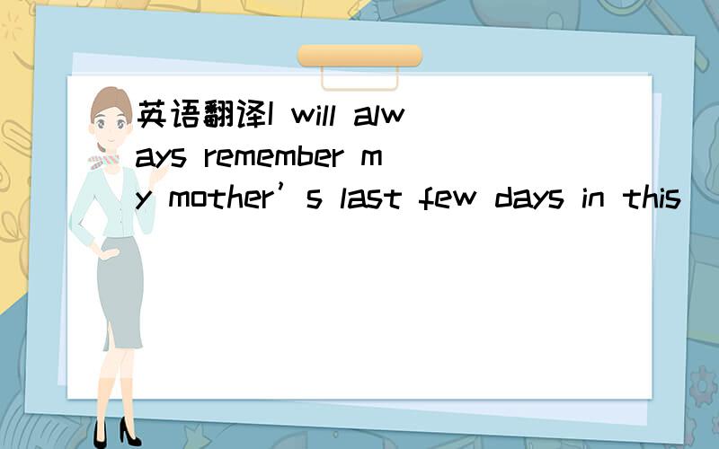 英语翻译I will always remember my mother’s last few days in this