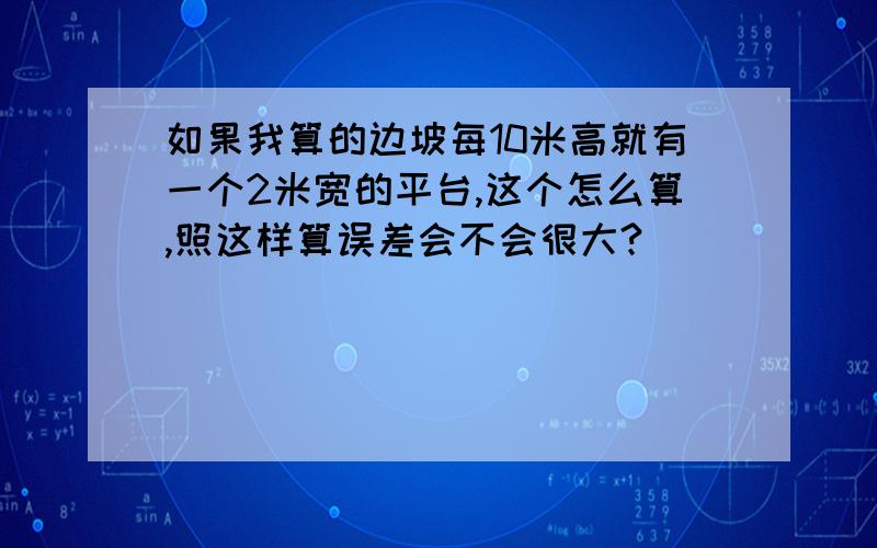 如果我算的边坡每10米高就有一个2米宽的平台,这个怎么算,照这样算误差会不会很大?