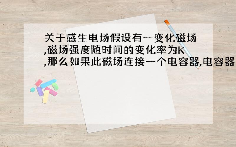 关于感生电场假设有一变化磁场,磁场强度随时间的变化率为K,那么如果此磁场连接一个电容器,电容器中有一带电粒子.如上所说,