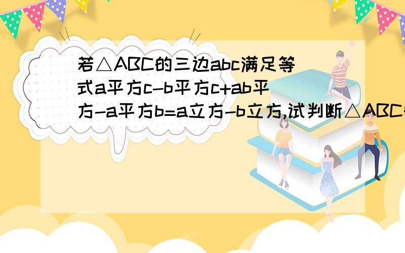 若△ABC的三边abc满足等式a平方c-b平方c+ab平方-a平方b=a立方-b立方,试判断△ABC的形状