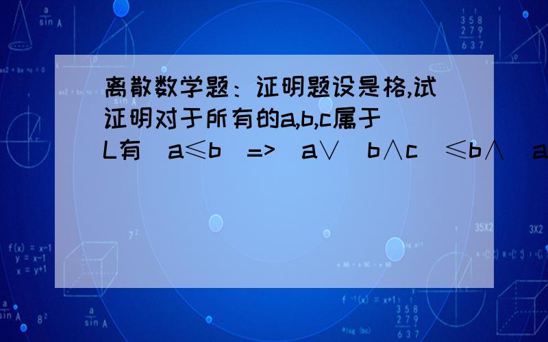 离散数学题：证明题设是格,试证明对于所有的a,b,c属于L有(a≤b）=>(a∨(b∧c)≤b∧(a∨c))