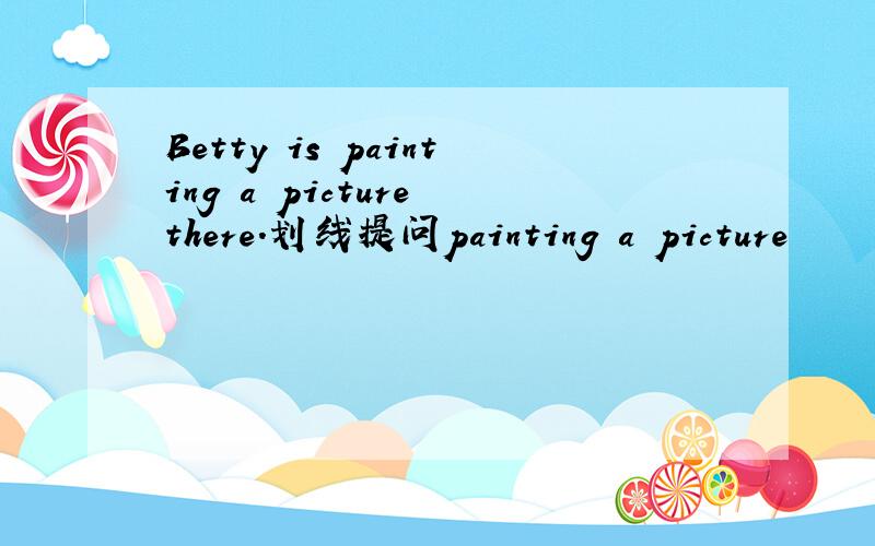 Betty is painting a picture there.划线提问painting a picture