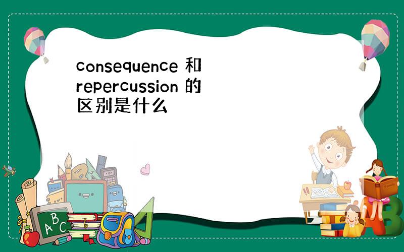 consequence 和 repercussion 的区别是什么