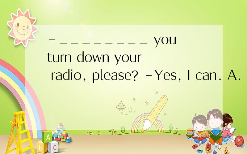 –________ you turn down your radio, please? –Yes, I can. A．M