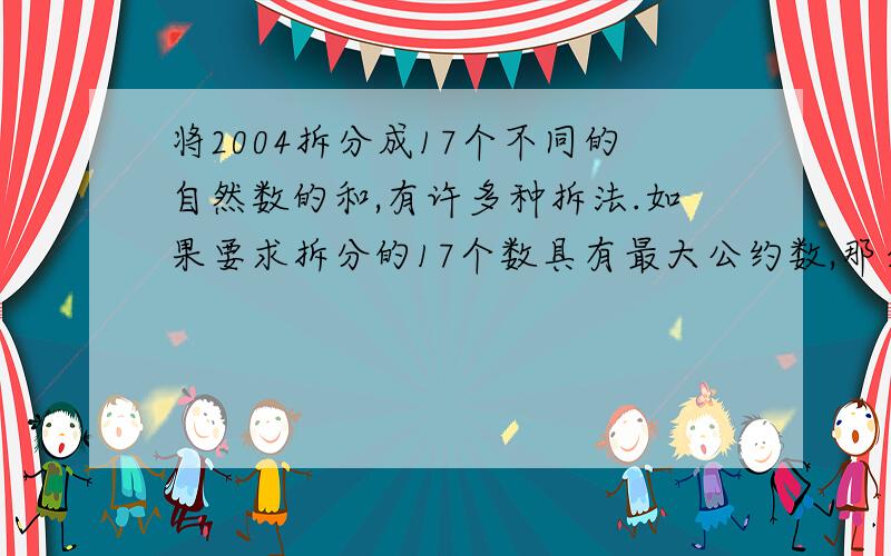 将2004拆分成17个不同的自然数的和,有许多种拆法.如果要求拆分的17个数具有最大公约数,那么这样的17个