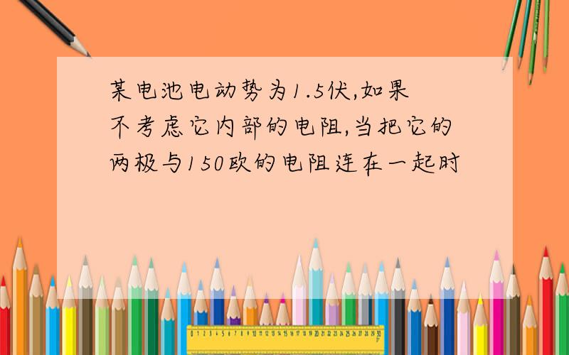 某电池电动势为1.5伏,如果不考虑它内部的电阻,当把它的两极与150欧的电阻连在一起时