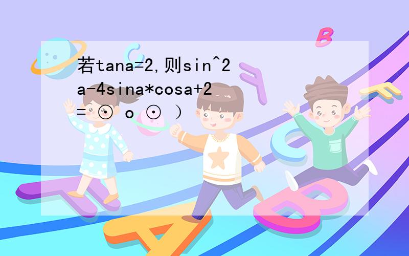 若tana=2,则sin^2a-4sina*cosa+2= ⊙ o ⊙ ）