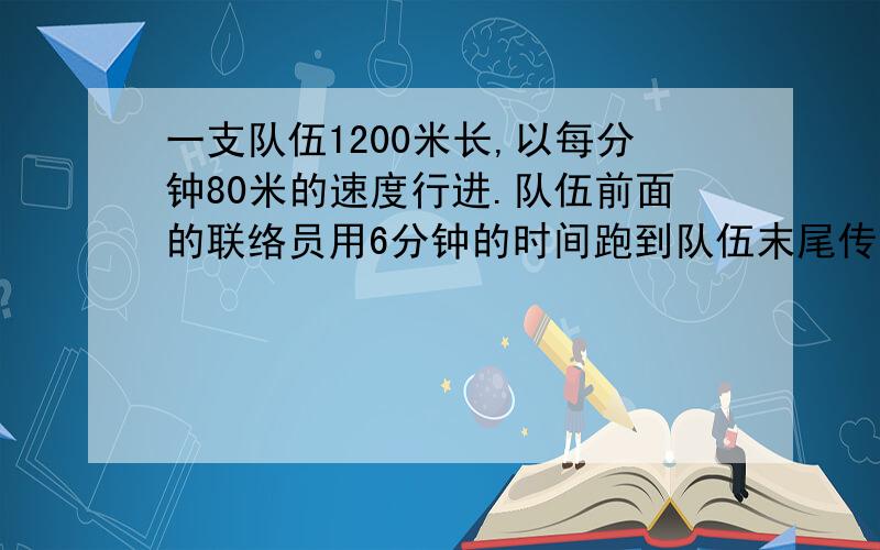 一支队伍1200米长,以每分钟80米的速度行进.队伍前面的联络员用6分钟的时间跑到队伍末尾传达命令.问联络员每分钟行多少