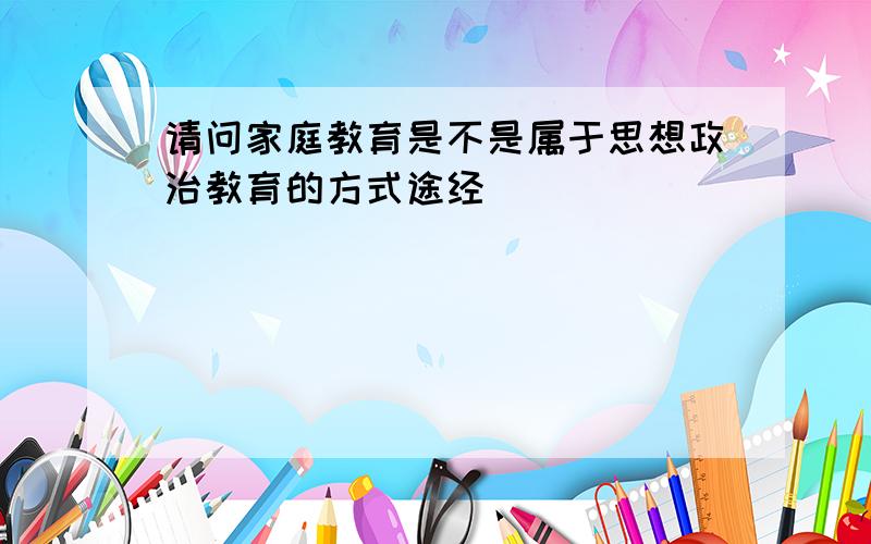 请问家庭教育是不是属于思想政治教育的方式途经