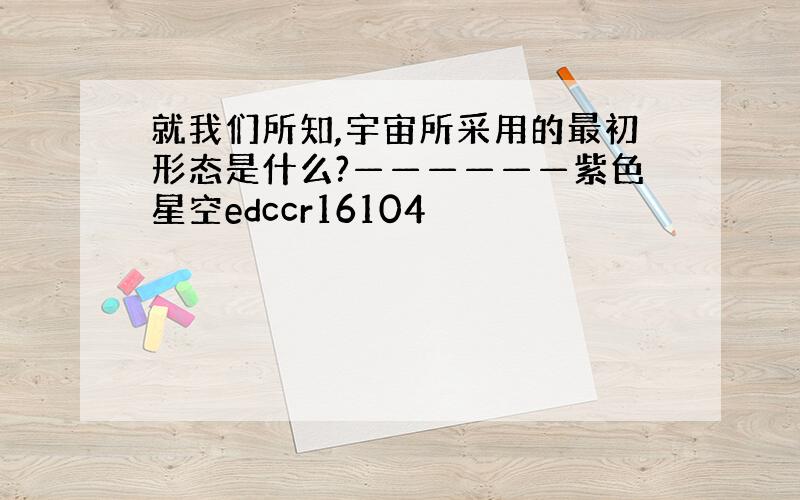 就我们所知,宇宙所采用的最初形态是什么?——————紫色星空edccr16104