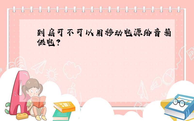 到底可不可以用移动电源给音箱供电?