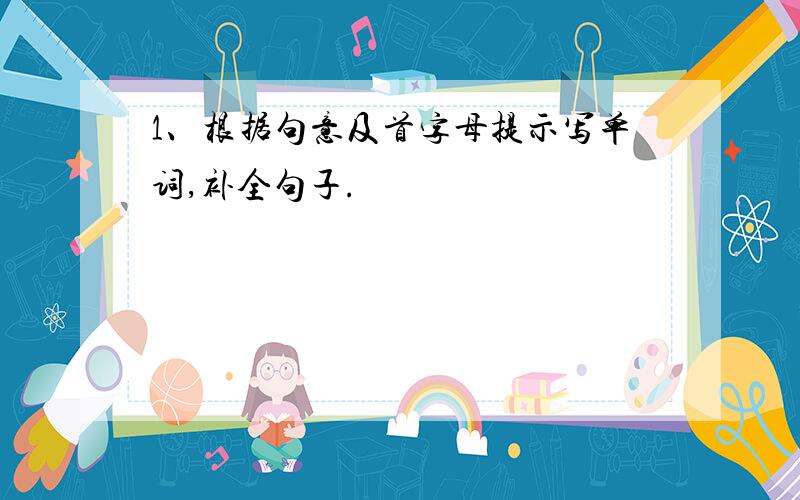 1、根据句意及首字母提示写单词,补全句子.