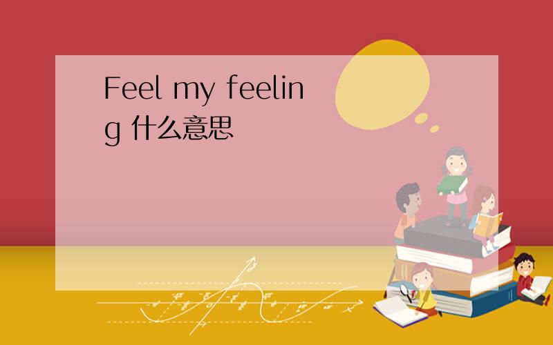 Feel my feeling 什么意思