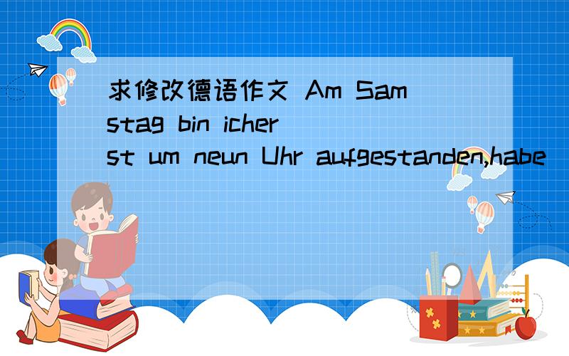 求修改德语作文 Am Samstag bin icherst um neun Uhr aufgestanden,habe