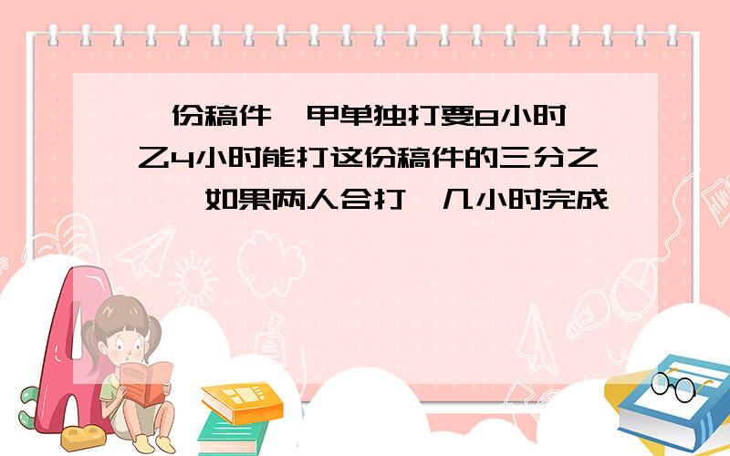 一份稿件,甲单独打要8小时,乙4小时能打这份稿件的三分之一,如果两人合打,几小时完成