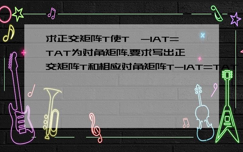 求正交矩阵T使T^-1AT=TAT为对角矩阵.要求写出正交矩阵T和相应对角矩阵T-1AT=TAT