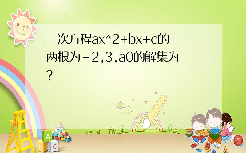 二次方程ax^2+bx+c的两根为-2,3,a0的解集为?