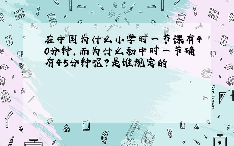 在中国为什么小学时一节课有40分钟,而为什么初中时一节确有45分钟呢?是谁规定的