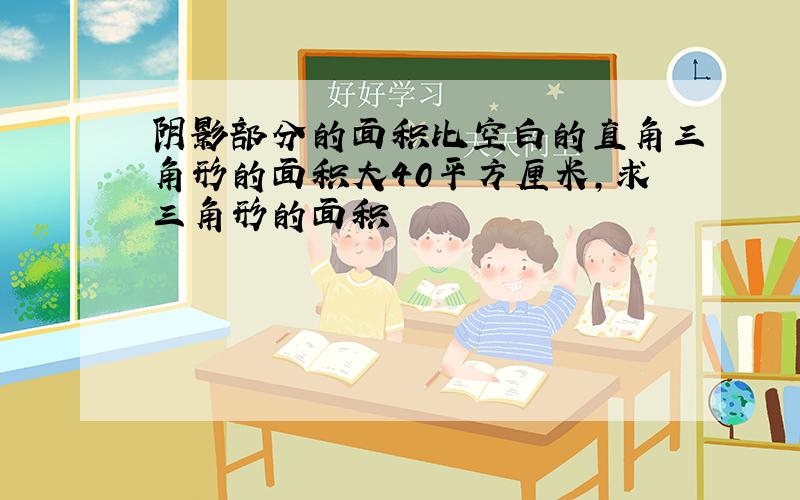 阴影部分的面积比空白的直角三角形的面积大40平方厘米,求三角形的面积