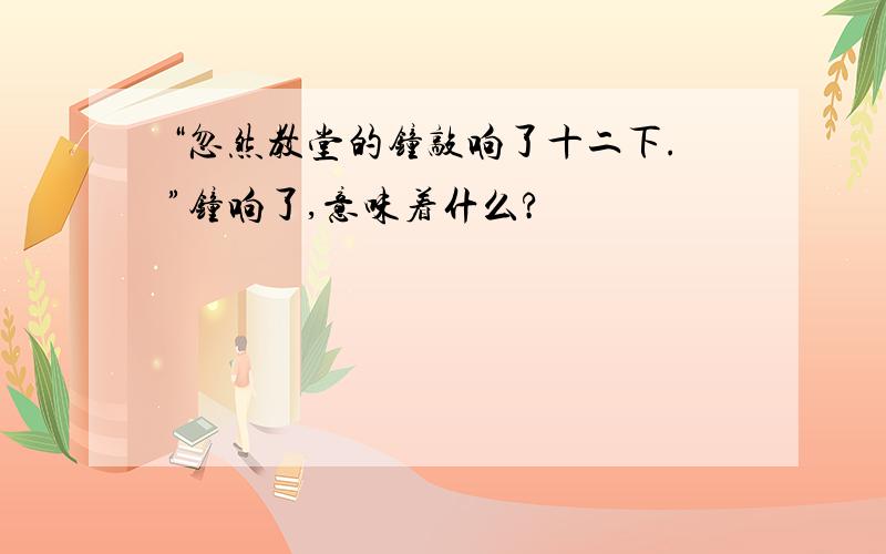 “忽然教堂的钟敲响了十二下.”钟响了,意味着什么?