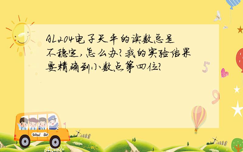 AL204电子天平的读数总是不稳定,怎么办?我的实验结果要精确到小数点第四位?