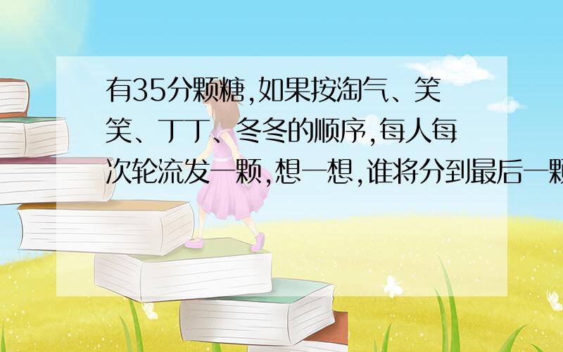 有35分颗糖,如果按淘气、笑笑、丁丁、冬冬的顺序,每人每次轮流发一颗,想一想,谁将分到最后一颗糖.