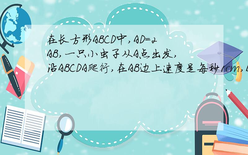 在长方形ABCD中,AD=2AB,一只小虫子从A点出发,沿ABCDA爬行,在AB边上速度是每秒1cm,BC是每秒2cm,