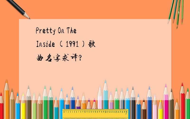 Pretty On The Inside (1991)歌曲名字求译?