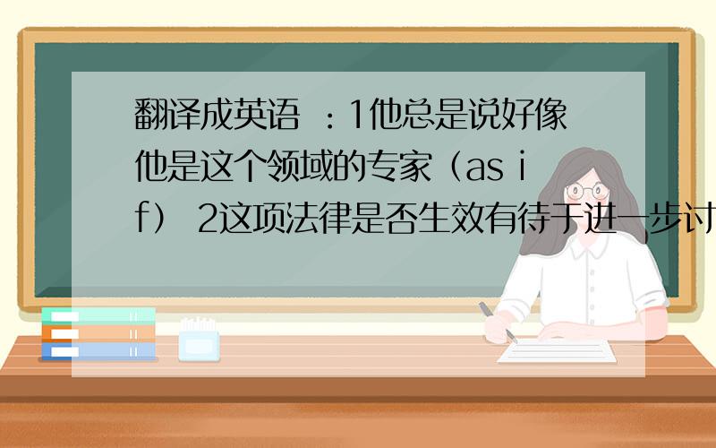 翻译成英语 ：1他总是说好像他是这个领域的专家（as if） 2这项法律是否生效有待于进一步讨论（remain） 3