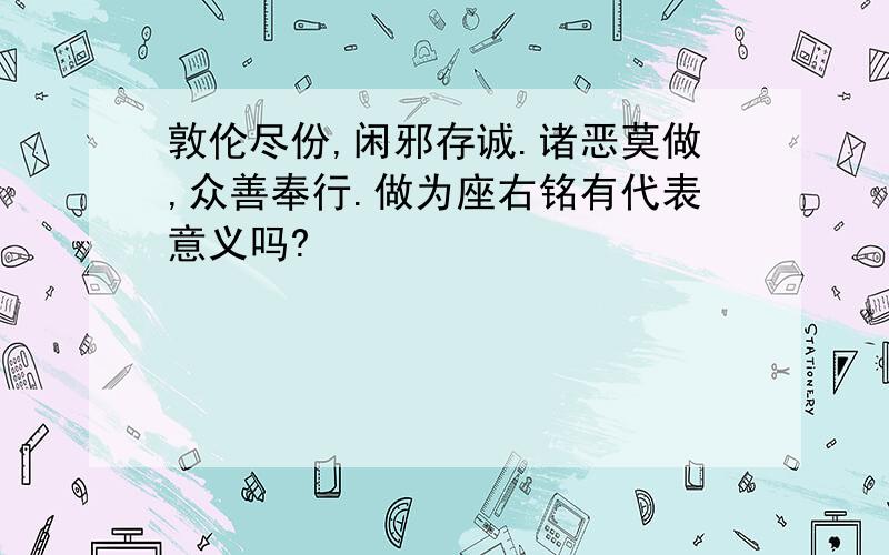 敦伦尽份,闲邪存诚.诸恶莫做,众善奉行.做为座右铭有代表意义吗?