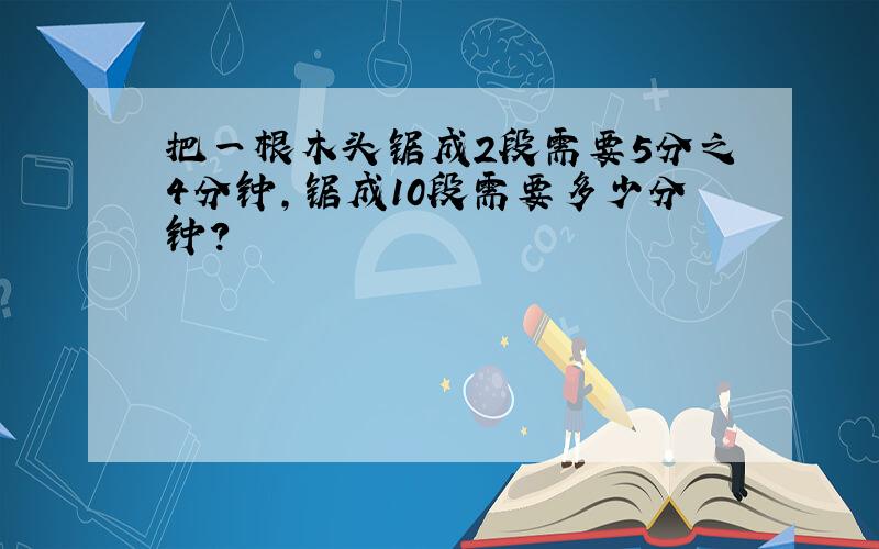 把一根木头锯成2段需要5分之4分钟,锯成10段需要多少分钟?