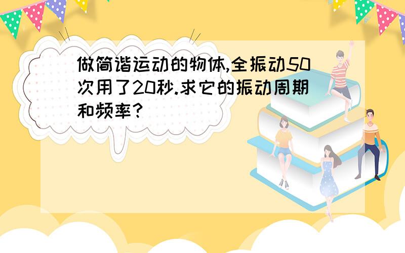 做简谐运动的物体,全振动50次用了20秒.求它的振动周期和频率?