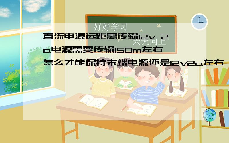 直流电源远距离传输12v 2a电源需要传输150m左右 怎么才能保持末端电源还是12v2a左右 最好有便宜点的方案