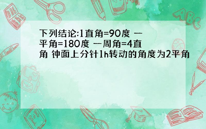 下列结论:1直角=90度 一平角=180度 一周角=4直角 钟面上分针1h转动的角度为2平角